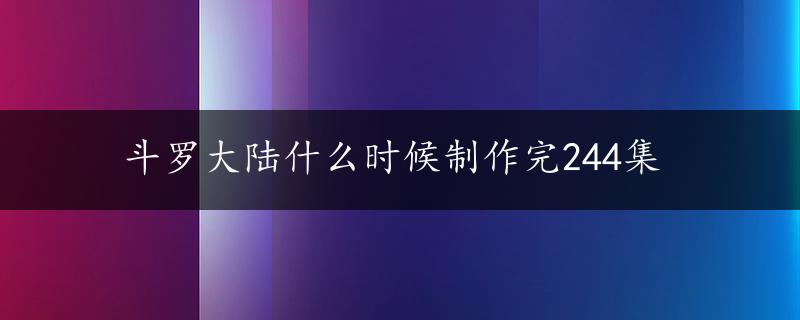 斗罗大陆什么时候制作完244集