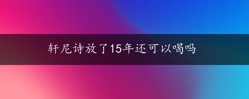 轩尼诗放了15年还可以喝吗