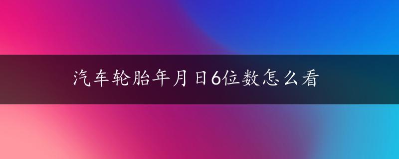 汽车轮胎年月日6位数怎么看