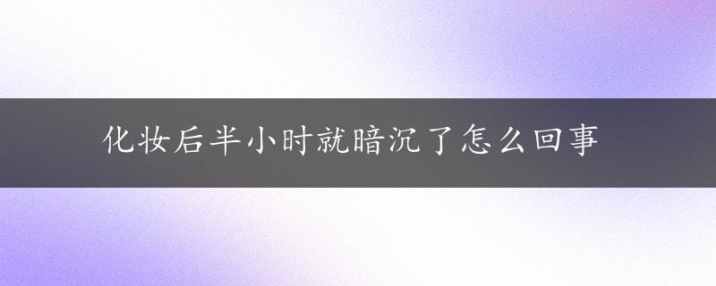 化妆后半小时就暗沉了怎么回事