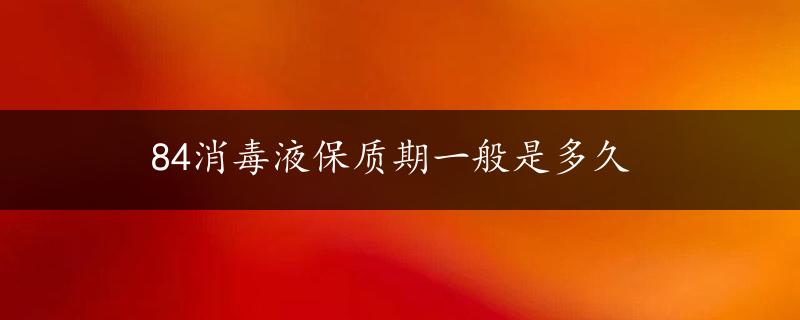 84消毒液保质期一般是多久