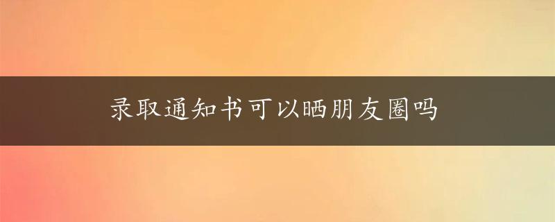 录取通知书可以晒朋友圈吗