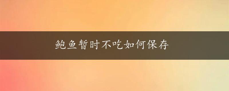 鲍鱼暂时不吃如何保存