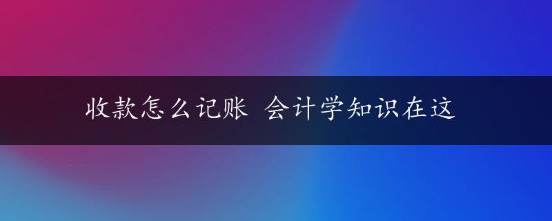 收款怎么记账 会计学知识在这