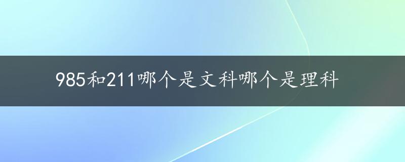 985和211哪个是文科哪个是理科