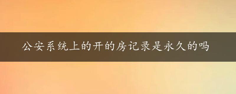 公安系统上的开的房记录是永久的吗