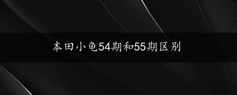 本田小龟54期和55期区别