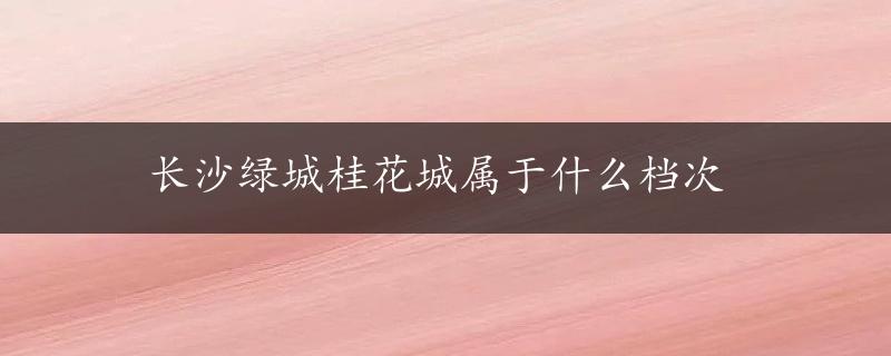 长沙绿城桂花城属于什么档次