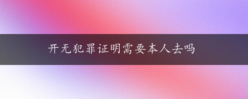 开无犯罪证明需要本人去吗