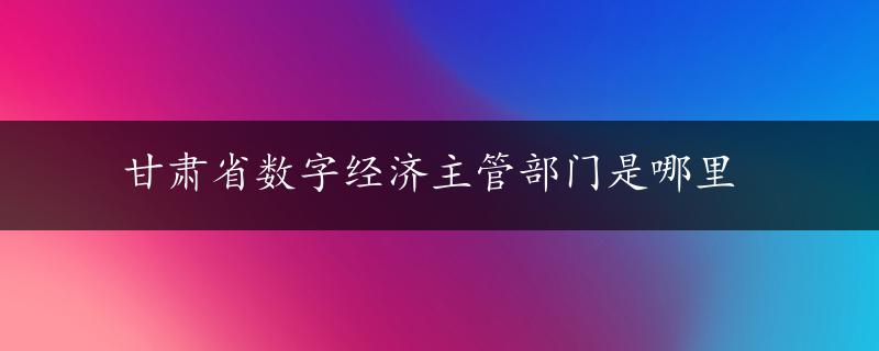 甘肃省数字经济主管部门是哪里