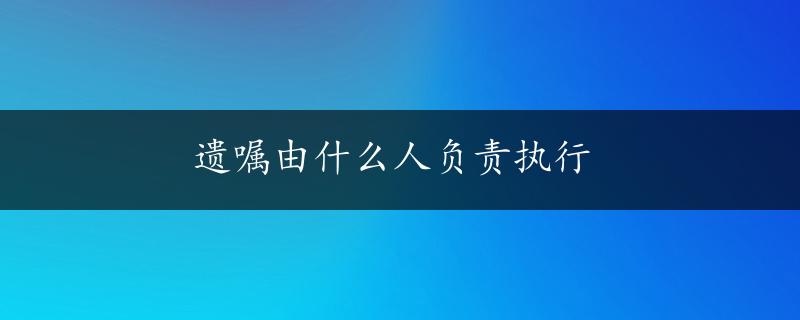 遗嘱由什么人负责执行