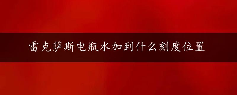 雷克萨斯电瓶水加到什么刻度位置