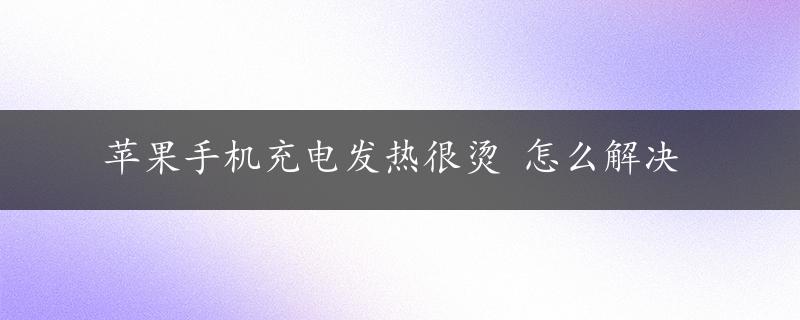 苹果手机充电发热很烫 怎么解决