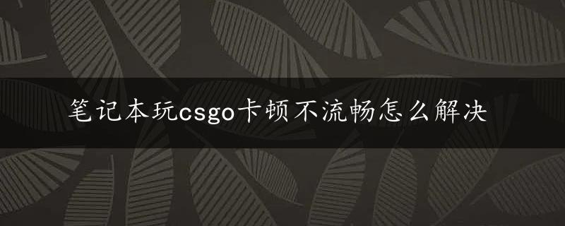 笔记本玩csgo卡顿不流畅怎么解决