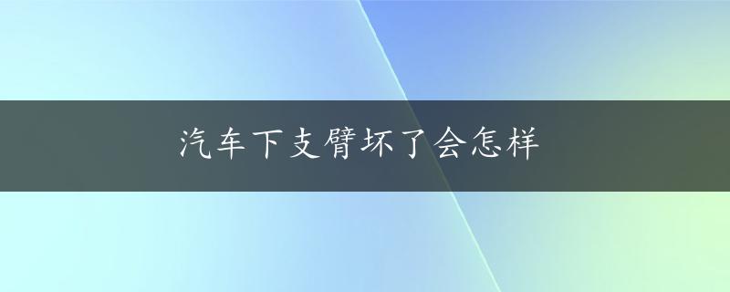 汽车下支臂坏了会怎样