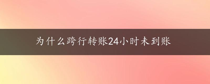 为什么跨行转账24小时未到账