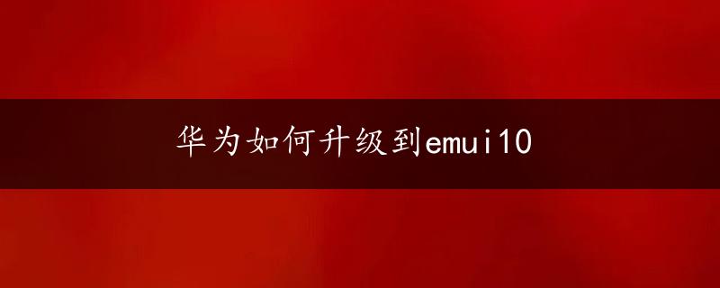 华为如何升级到emui10