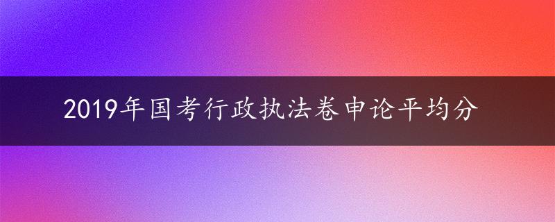 2019年国考行政执法卷申论平均分