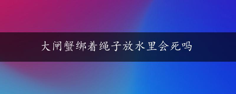 大闸蟹绑着绳子放水里会死吗