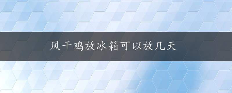 风干鸡放冰箱可以放几天