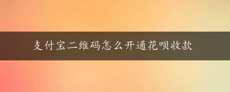 支付宝二维码怎么开通花呗收款