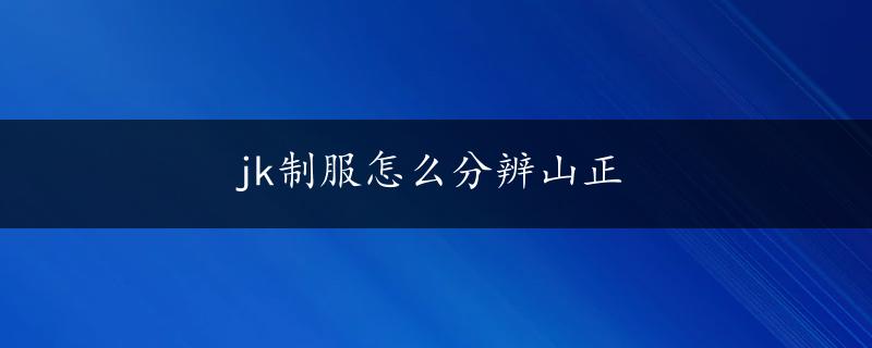 jk制服怎么分辨山正