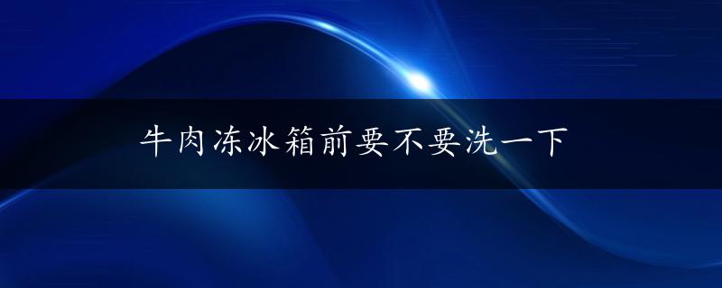 牛肉冻冰箱前要不要洗一下