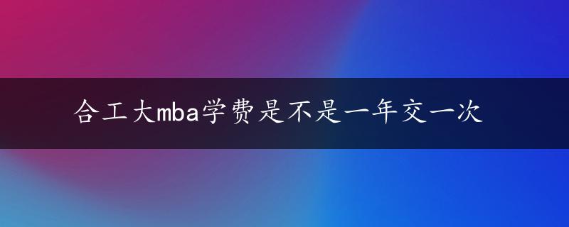 合工大mba学费是不是一年交一次