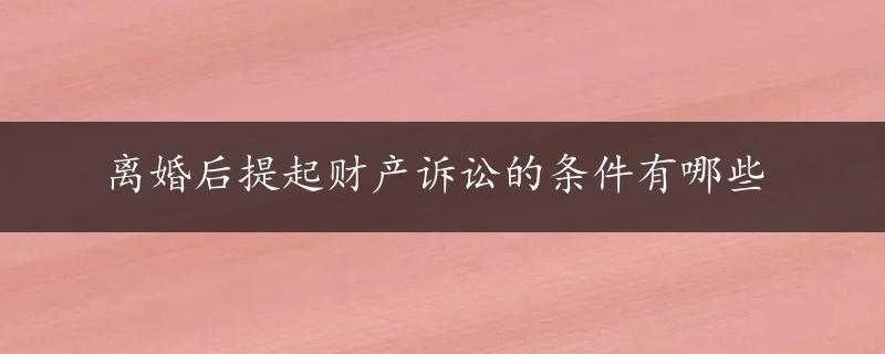 离婚后提起财产诉讼的条件有哪些