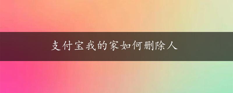 支付宝我的家如何删除人