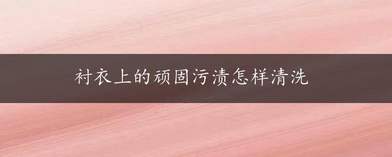 衬衣上的顽固污渍怎样清洗