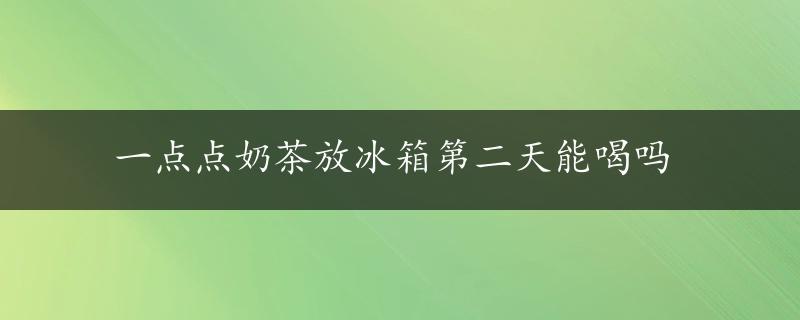 一点点奶茶放冰箱第二天能喝吗