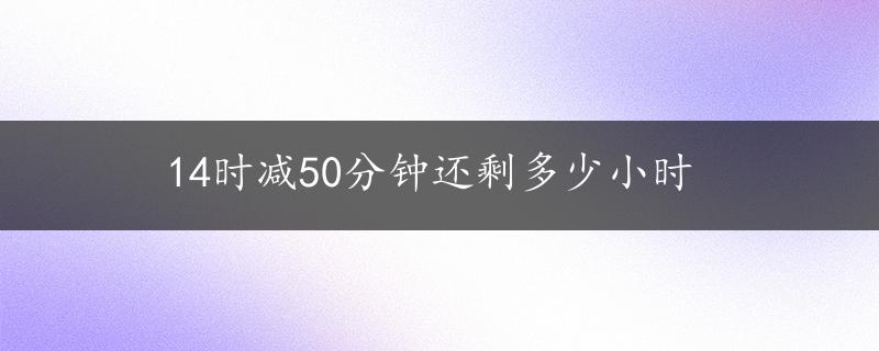 14时减50分钟还剩多少小时