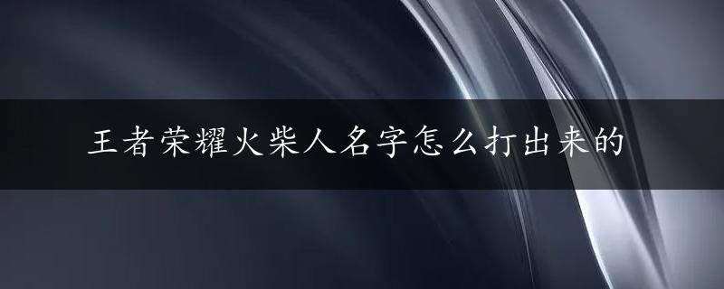 王者荣耀火柴人名字怎么打出来的