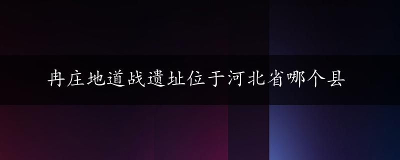 冉庄地道战遗址位于河北省哪个县