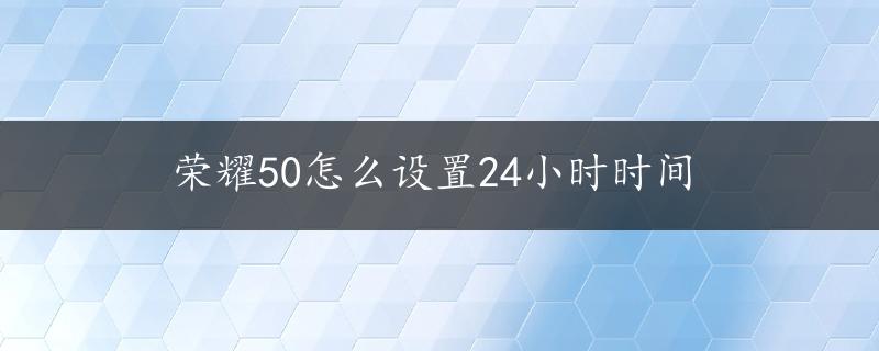 荣耀50怎么设置24小时时间