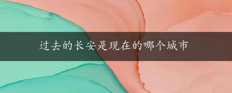 过去的长安是现在的哪个城市