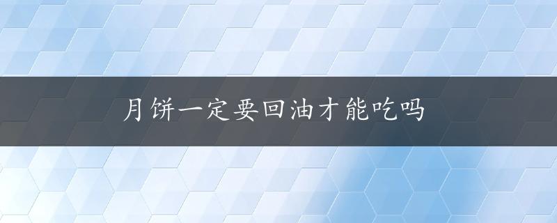 月饼一定要回油才能吃吗