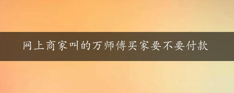 网上商家叫的万师傅买家要不要付款