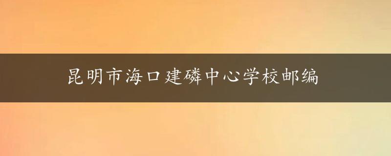 昆明市海口建磷中心学校邮编