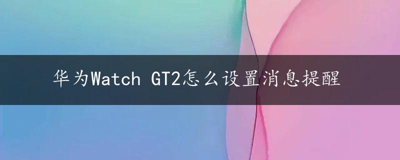 华为Watch GT2怎么设置消息提醒