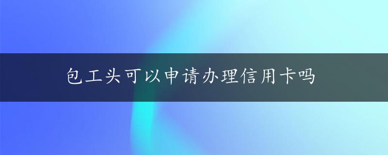 包工头可以申请办理信用卡吗