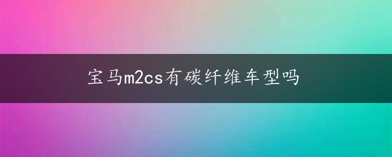 宝马m2cs有碳纤维车型吗