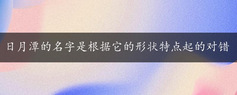 日月潭的名字是根据它的形状特点起的对错