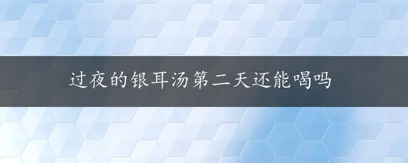 过夜的银耳汤第二天还能喝吗