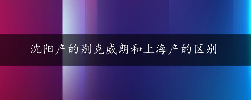 沈阳产的别克威朗和上海产的区别