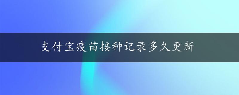 支付宝疫苗接种记录多久更新