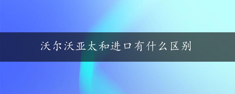 沃尔沃亚太和进口有什么区别