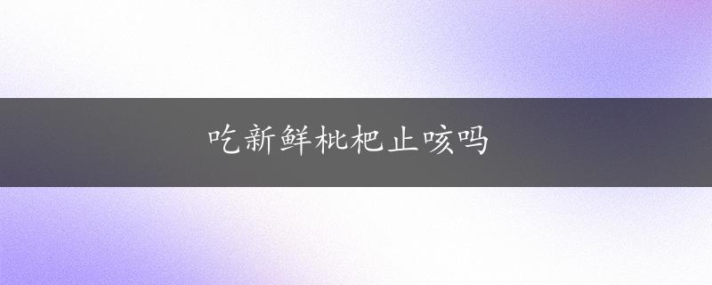 吃新鲜枇杷止咳吗