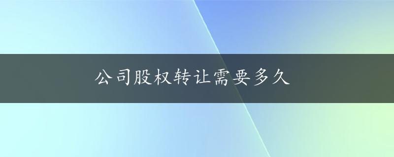 公司股权转让需要多久